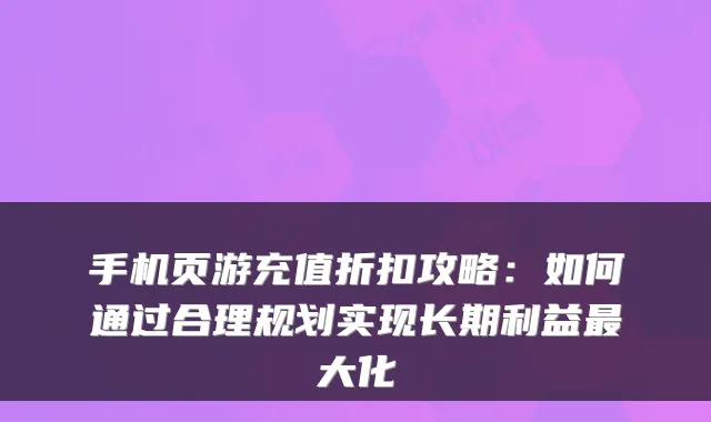 手机页游充值折扣攻略：如何通过合理规划实现长期利益大化