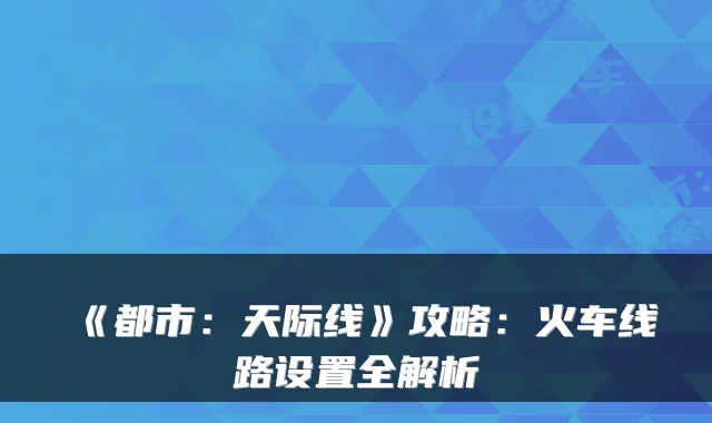 《都市:天际线》攻略:火车线路设置全解析