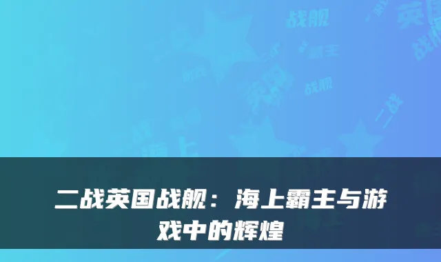 二战英国战舰:海上霸主与游戏中的辉煌