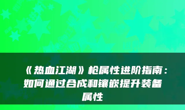 《热血江湖》枪属性进阶指南：如何通过合成和镶嵌提升装备属性
