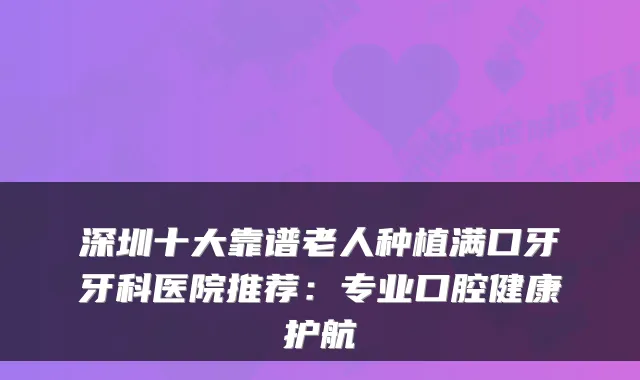 深圳十大靠谱老人种植满口牙牙科医院推荐：专业口腔健康护航
