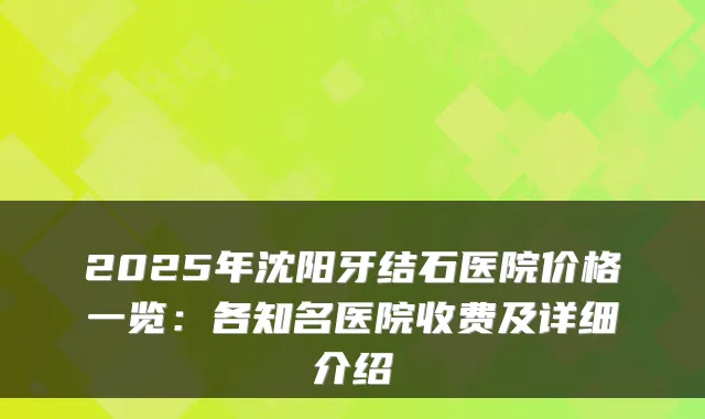 2025年沈阳牙结石医院价格一览:各知名医院收费及详细介绍