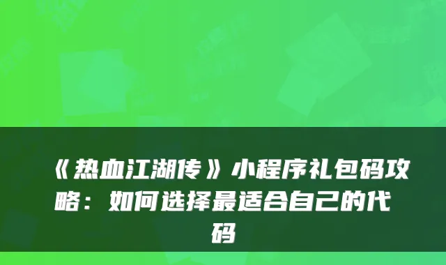 《热血江湖传》小程序礼包码攻略：如何选择适合自己的代码