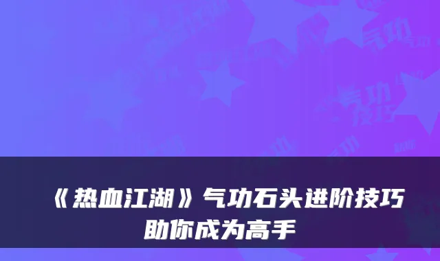 《热血江湖》气功石头进阶技巧助你成为高手
