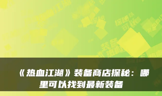 《热血江湖》装备商店探秘：哪里可以找到新装备