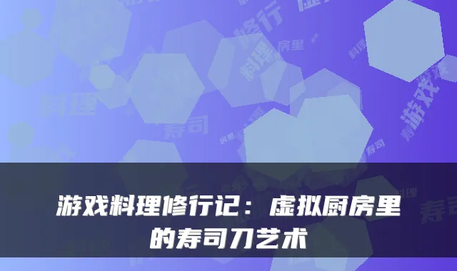 游戏料理修行记：虚拟厨房里的寿司刀艺术