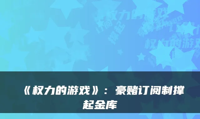 《权力的游戏》：豪赌订阅制撑起金库