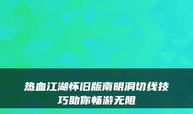 热血江湖怀旧版南明洞切线技巧助你畅游无阻