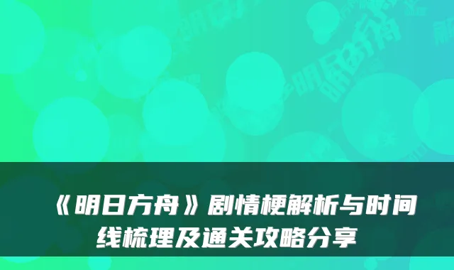 《明日方舟》剧情梗解析与时间线梳理及通关攻略分享
