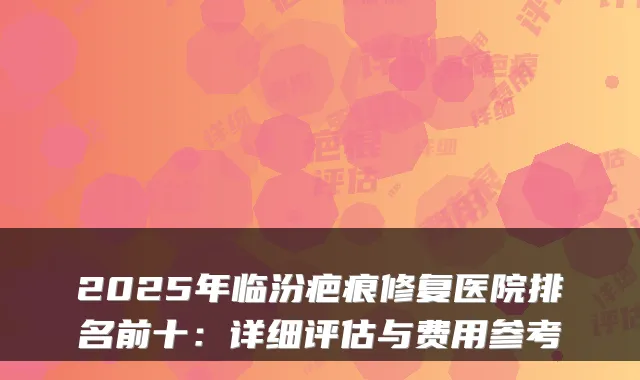 2025年临汾疤痕修复医院排名前十:详细评估与费用参考