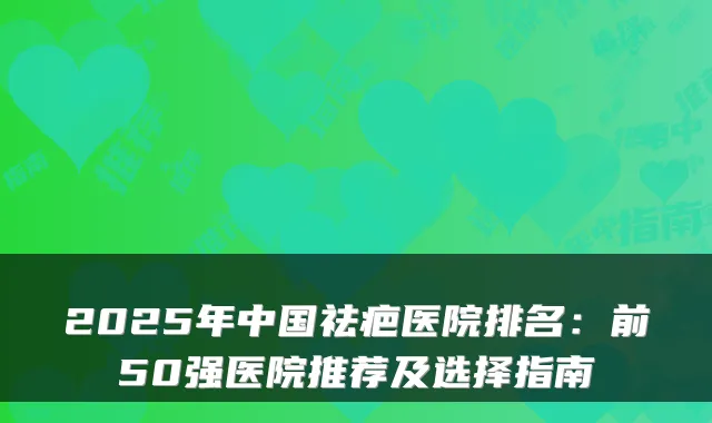 2025年中国祛疤医院排名:前50强医院推荐及选择指南