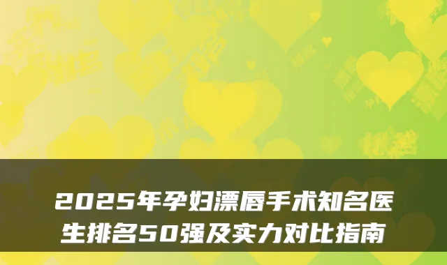 2025年孕妇漂唇手术知名医生排名50强及实力对比指南