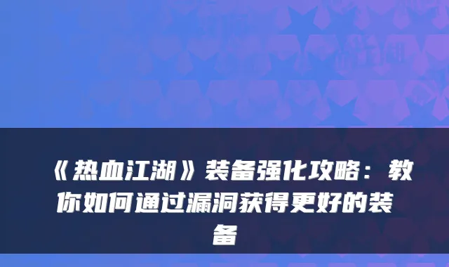 《热血江湖》装备强化攻略：教你如何通过漏洞获得更好的装备