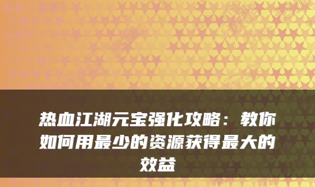 热血江湖元宝强化攻略：教你如何用少的资源获得大的效益