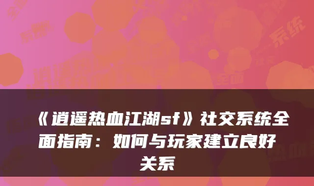 《逍遥热血江湖sf》社交系统全面指南：如何与玩家建立良好关系