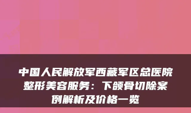 中国人民解放军西藏军区总医院整形美容服务：下颌骨切除案例解析及价格一览