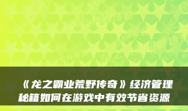 《龙之霸业荒野传奇》经济管理秘籍如何在游戏中有效节省资源