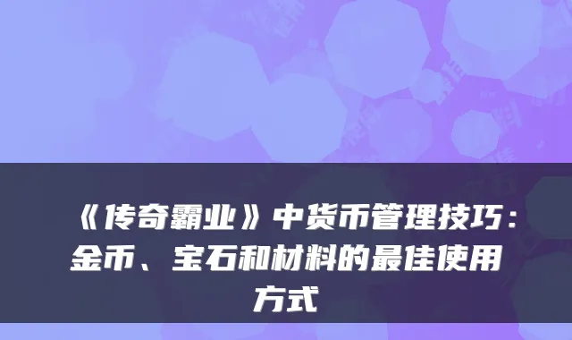 《传奇霸业》中货币管理技巧:金币、宝石和材料的佳使用方式