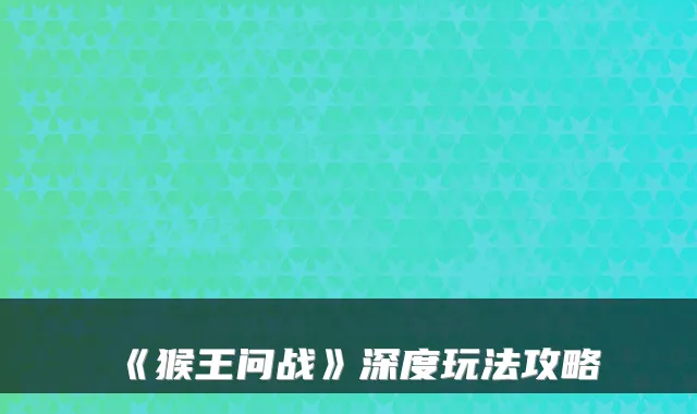 《猴王问战》深度玩法攻略