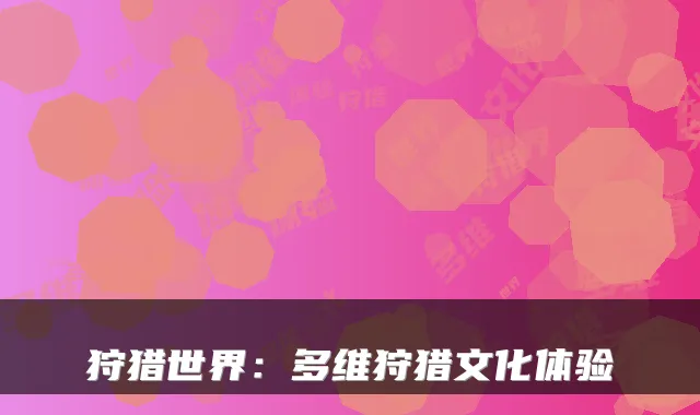 狩猎世界:多维狩猎文化体验