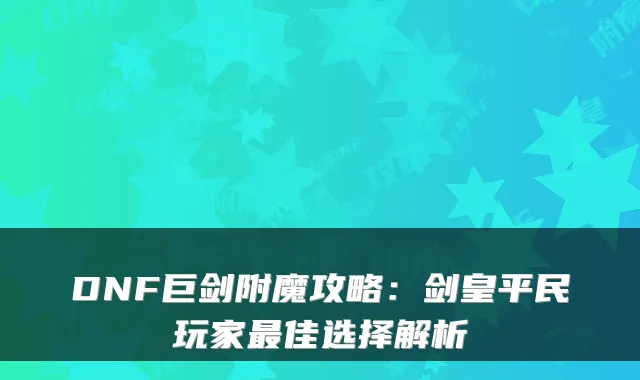 DNF巨剑附魔攻略：剑皇平民玩家最佳选择解析