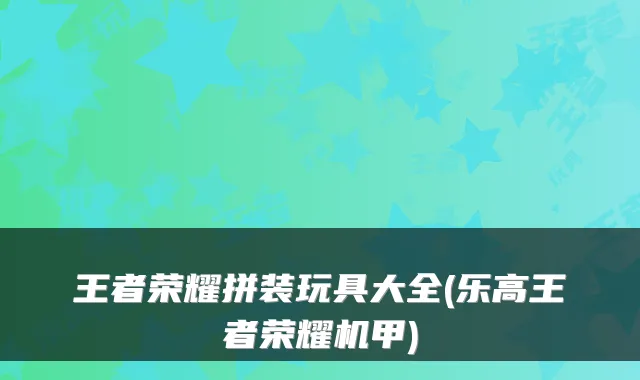 王者荣耀拼装玩具大全(乐高王者荣耀机甲)