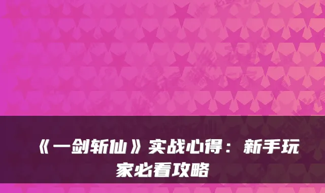 《一剑斩仙》实战心得:新手玩家必看攻略