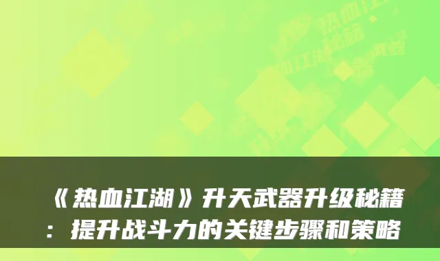 《热血江湖》升天武器升级秘籍：提升战斗力的关键步骤和策略