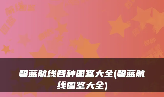 碧蓝航线各种图鉴大全(碧蓝航线图鉴大全)