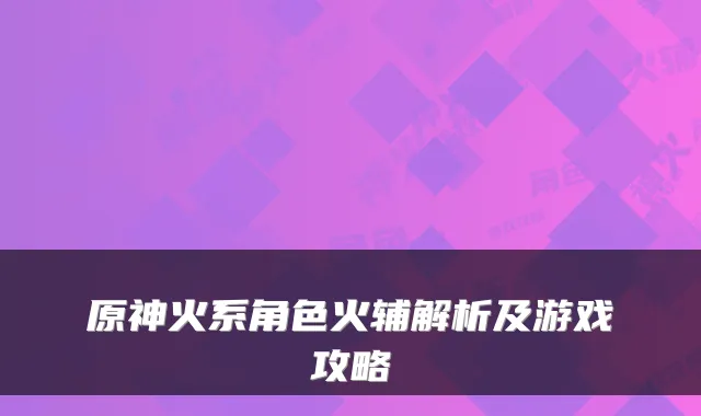 原神火系角色火辅解析及游戏攻略