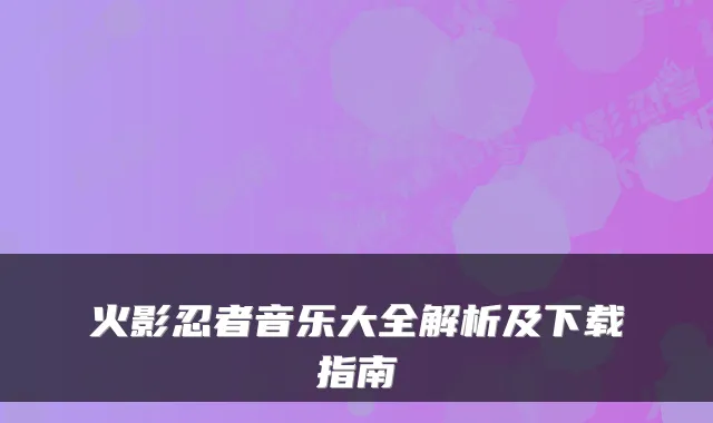 火影忍者音乐大全解析及下载指南