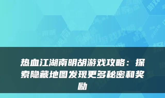 热血江湖南明胡游戏攻略：探索隐藏地图发现更多秘密和奖励
