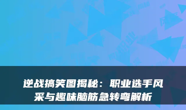 逆战搞笑图揭秘：职业选手风采与趣味脑筋急转弯解析