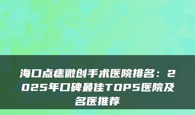 海口点痣微创手术医院排名：2025年口碑佳TOP5医院及名医推荐