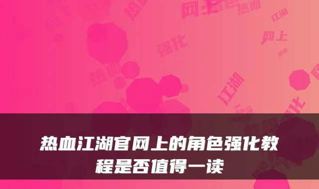 热血江湖官网上的角色强化教程是否值得一读
