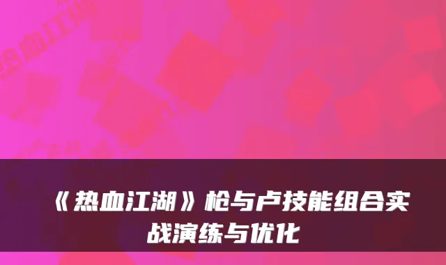 《热血江湖》枪与卢技能组合实战演练与优化