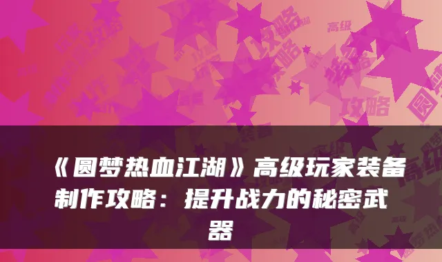 《圆梦热血江湖》高级玩家装备制作攻略：提升战力的秘密武器