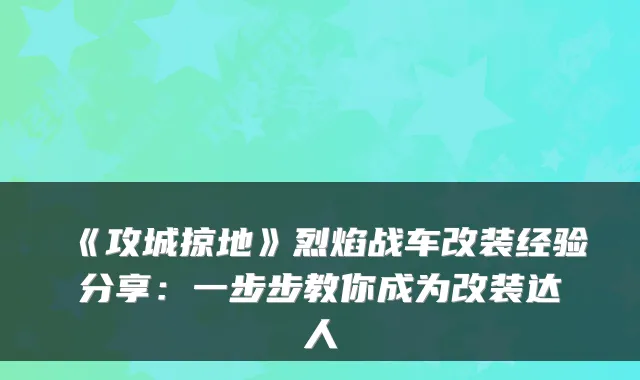 《攻城掠地》烈焰战车改装经验分享：一步步教你成为改装达人