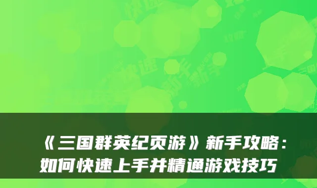 《三国群英纪页游》新手攻略:如何快速上手并精通游戏技巧