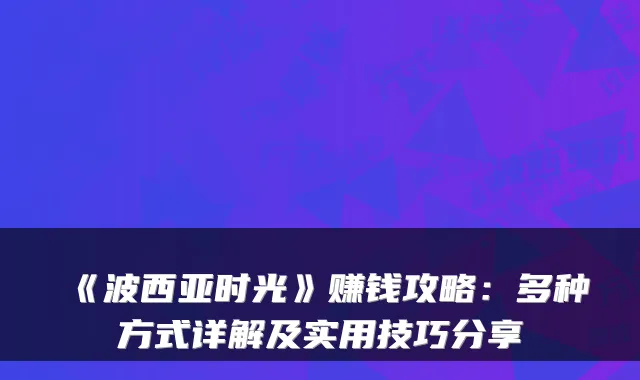 《波西亚时光》赚钱攻略：多种方式详解及实用技巧分享