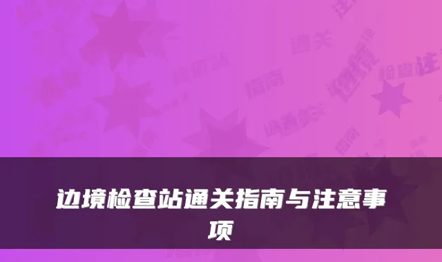 边境检查站通关指南与注意事项