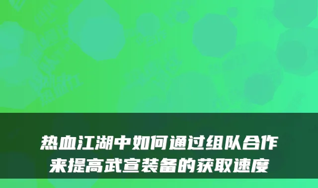 热血江湖中如何通过组队合作来提高武宣装备的获取速度