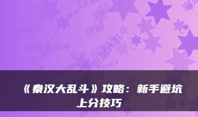《秦汉大乱斗》攻略：新手避坑上分技巧