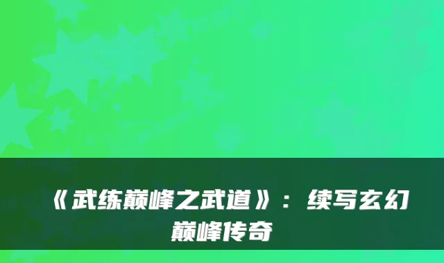《武练巅峰之武道》：续写玄幻巅峰传奇