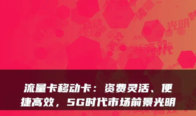 流量卡移动卡:资费灵活、便捷高效,5G时代市场前景光明