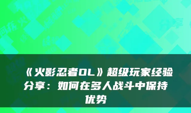 《火影忍者OL》超级玩家经验分享：如何在多人战斗中保持优势