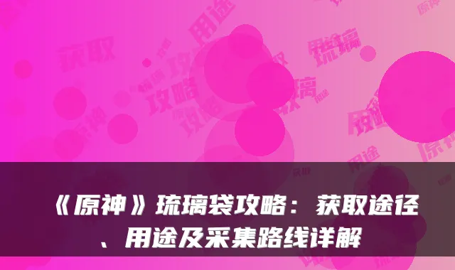 《原神》琉璃袋攻略:获取途径、用途及采集路线详解