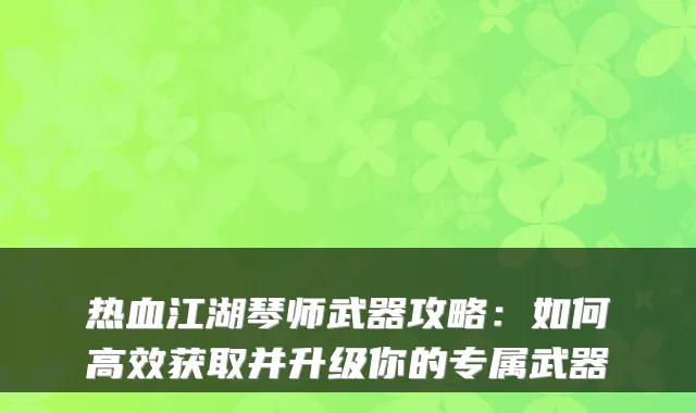 热血江湖琴师武器攻略：如何高效获取并升级你的专属武器
