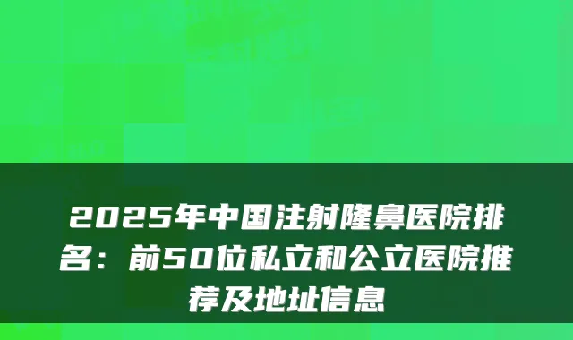 2025年中国注射隆鼻医院排名：前50位私立和公立医院推荐及地址信息