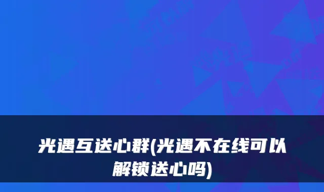 光遇互送心群(光遇不在线可以解锁送心吗)